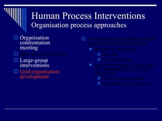 Human Process Interventions Organisation process approaches Organisation confrontation meeting Inter group relations Large-group interventions Grid organisation development An out come of managerial and organisational effectiveness Barriers to excellence  Planning  Communications Normative model of leadership – The managerial Grid has two dimensions  The concern for people The concern for production 