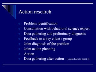 Action research Problem identification Consultation with behavioral science expert Data gathering and preliminary diagnosis Feedback to a key client / group Joint diagnosis of the problem Joint action planning Action Data gathering after action  -  (Loops back to point 4) 