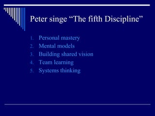 Peter singe “The fifth Discipline” Personal mastery   Mental models   Building shared vision   Team learning   Systems thinking   