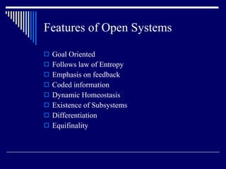 Features of Open Systems Goal Oriented Follows law of Entropy Emphasis on feedback Coded information Dynamic Homeostasis Existence of Subsystems Differentiation Equifinality 