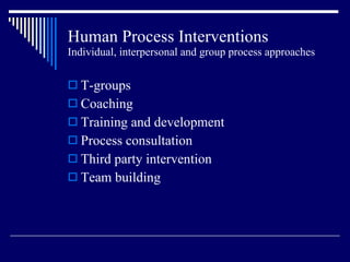 Human Process Interventions Individual, interpersonal and group process approaches T-groups Coaching Training and development Process consultation Third party intervention Team building 