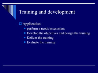 Training and development Application –  perform a needs assessment Develop the objectives and design the training Deliver the training Evaluate the training 