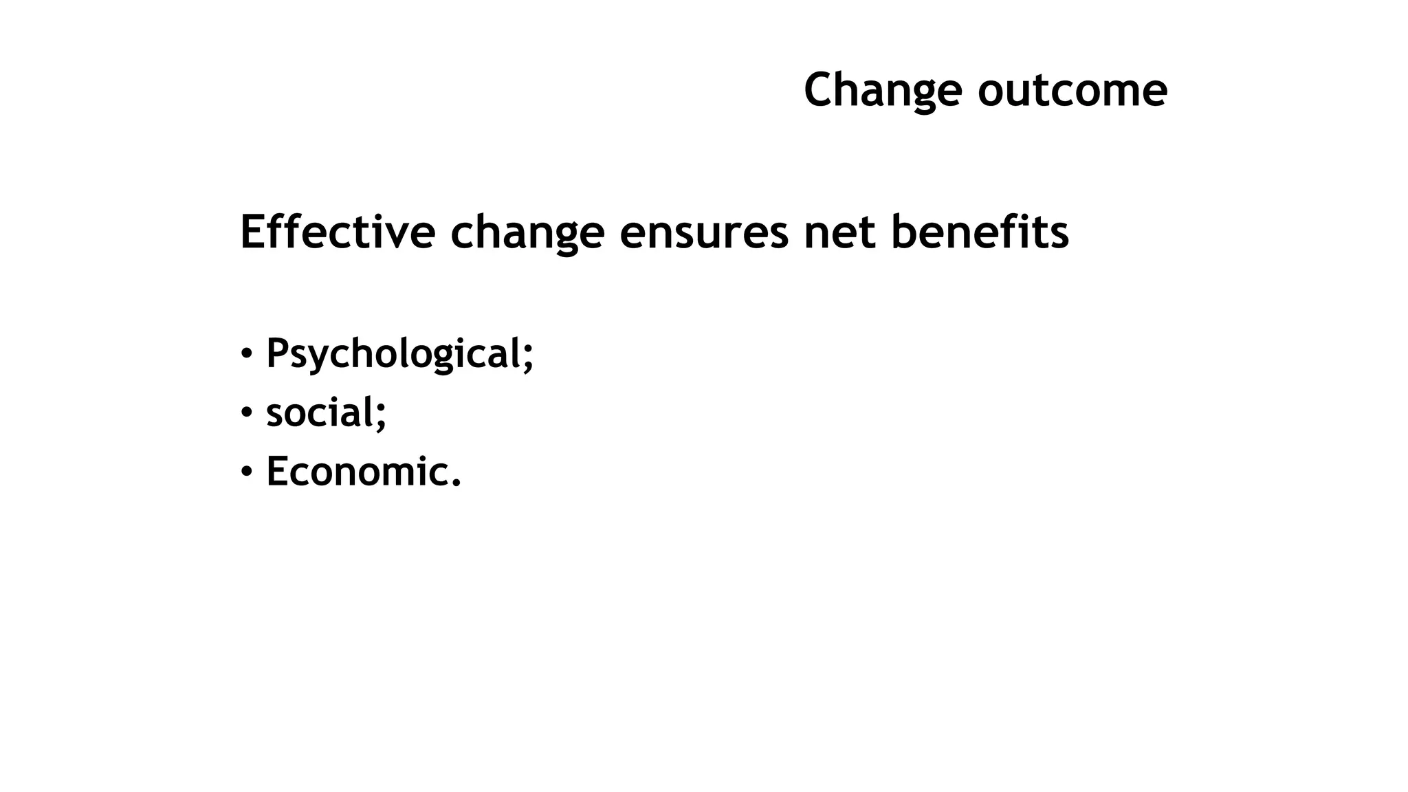 Change outcome
Effective change ensures net benefits
• Psychological;
• social;
• Economic.
 