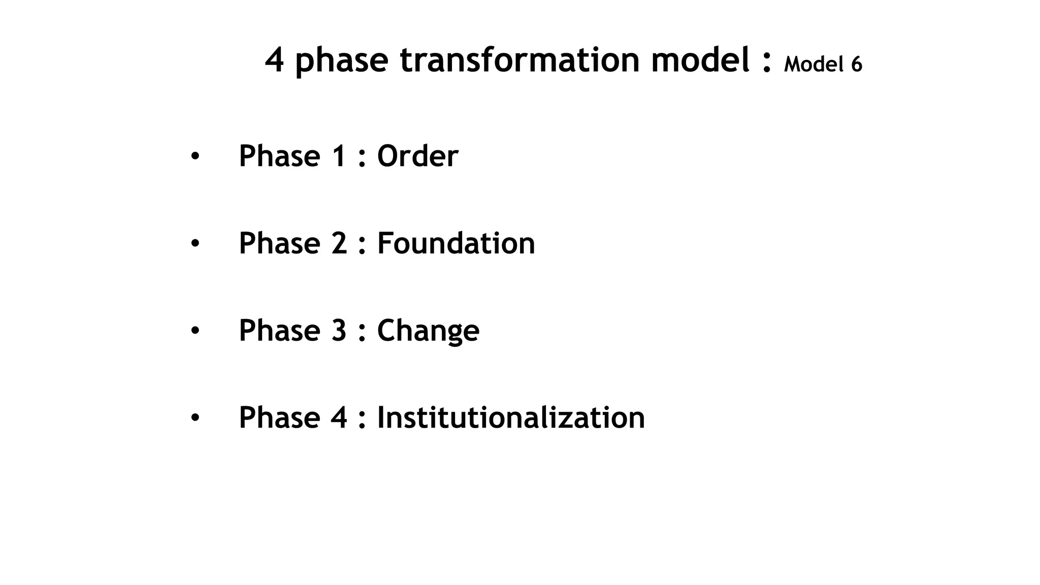 4 phase transformation model : Model 6
• Phase 1 : Order
• Phase 2 : Foundation
• Phase 3 : Change
• Phase 4 : Institutionalization
 