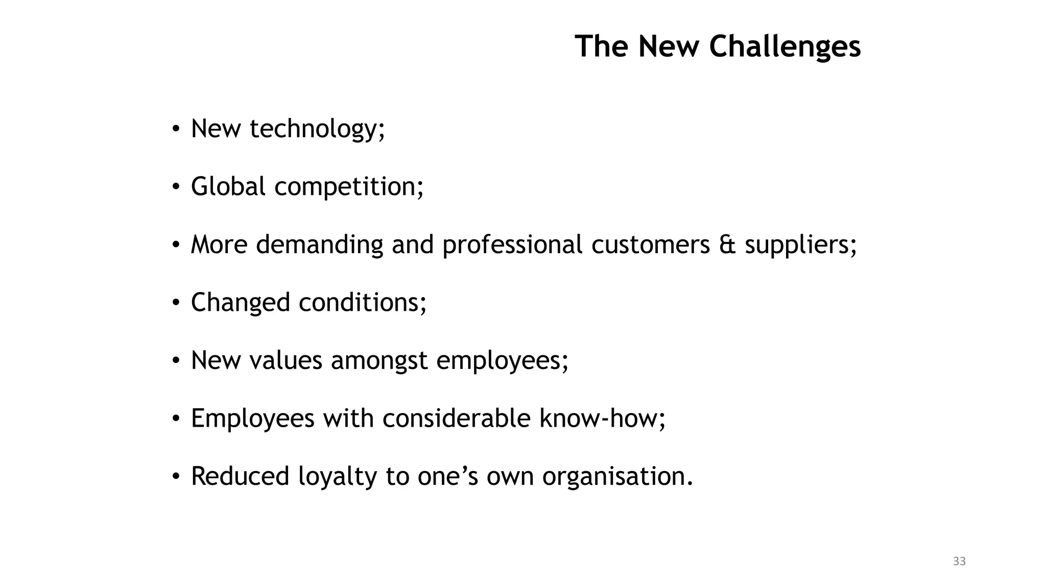 The New Challenges
• New technology;
• Global competition;
• More demanding and professional customers & suppliers;
• Changed conditions;
• New values amongst employees;
• Employees with considerable know-how;
• Reduced loyalty to one’s own organisation.
33
 