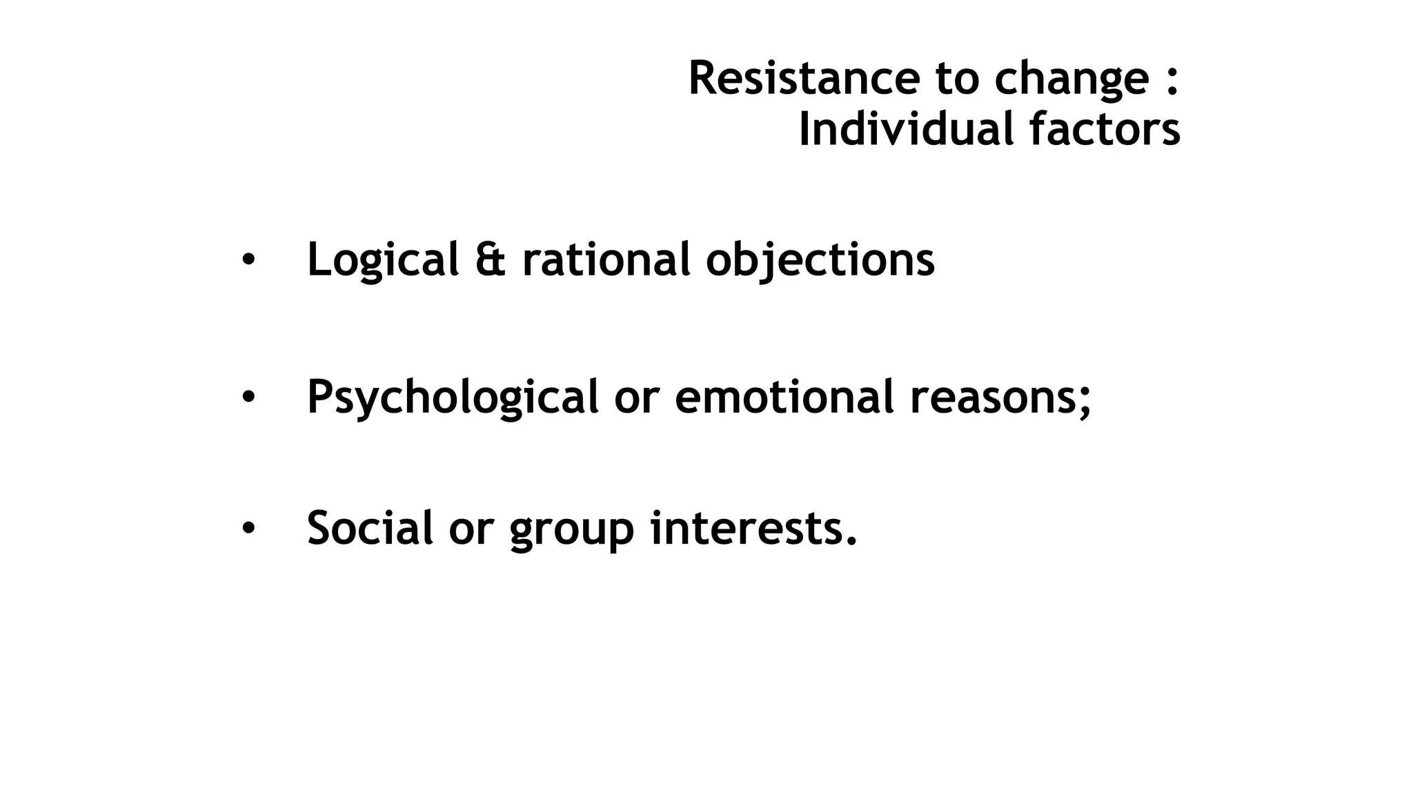 Resistance to change :
Individual factors
• Logical & rational objections
• Psychological or emotional reasons;
• Social or group interests.
 