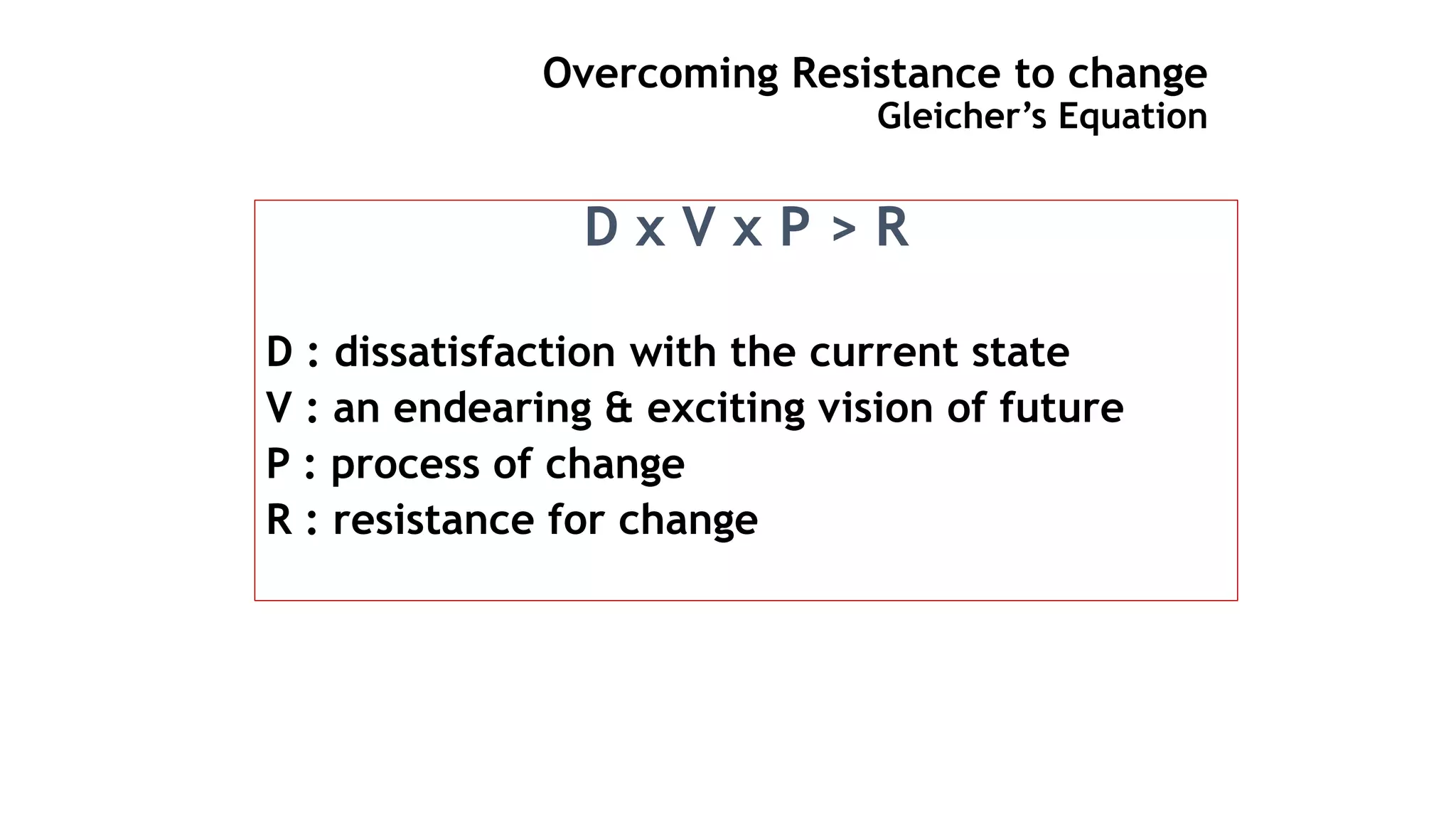 Overcoming Resistance to change
Gleicher’s Equation
D x V x P > R
D : dissatisfaction with the current state
V : an endearing & exciting vision of future
P : process of change
R : resistance for change
 
