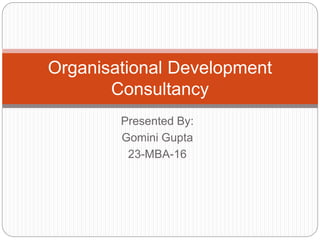 Presented By:
Gomini Gupta
23-MBA-16
Organisational Development
Consultancy
 