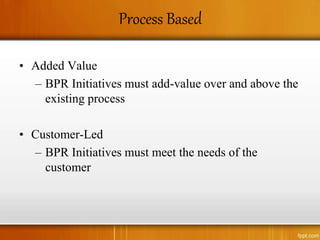 Process Based
• Added Value
– BPR Initiatives must add-value over and above the
existing process
• Customer-Led
– BPR Initiatives must meet the needs of the
customer
 