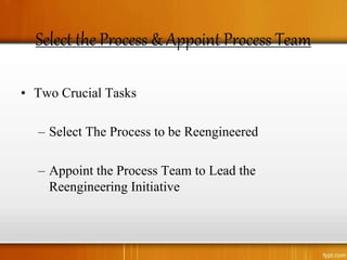 Select the Process & Appoint Process Team
• Two Crucial Tasks
– Select The Process to be Reengineered
– Appoint the Process Team to Lead the
Reengineering Initiative
 
