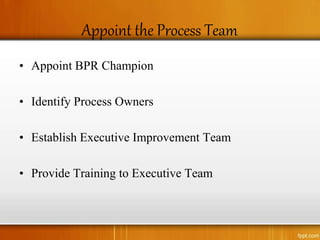 Appoint the Process Team
• Appoint BPR Champion
• Identify Process Owners
• Establish Executive Improvement Team
• Provide Training to Executive Team
 