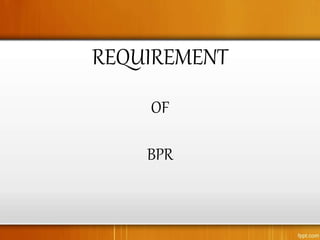 REQUIREMENT
OF
BPR
 