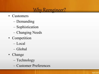 Why Reengineer?
• Customers
– Demanding
– Sophistication
– Changing Needs
• Competition
– Local
– Global
• Change
– Technology
– Customer Preferences
 