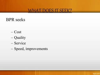 WHAT DOES IT SEEK?
BPR seeks
– Cost
– Quality
– Service
– Speed, improvements
 