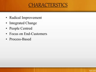 CHARACTERSTICS
• Radical Improvement
• Integrated Change
• People Centred
• Focus on End-Customers
• Process-Based
 