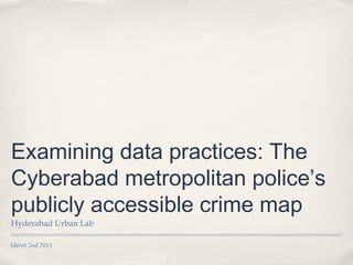 Examining data practices: The
Cyberabad metropolitan police’s
publicly accessible crime map
Hyderabad Urban Lab

March 2nd 2013
 