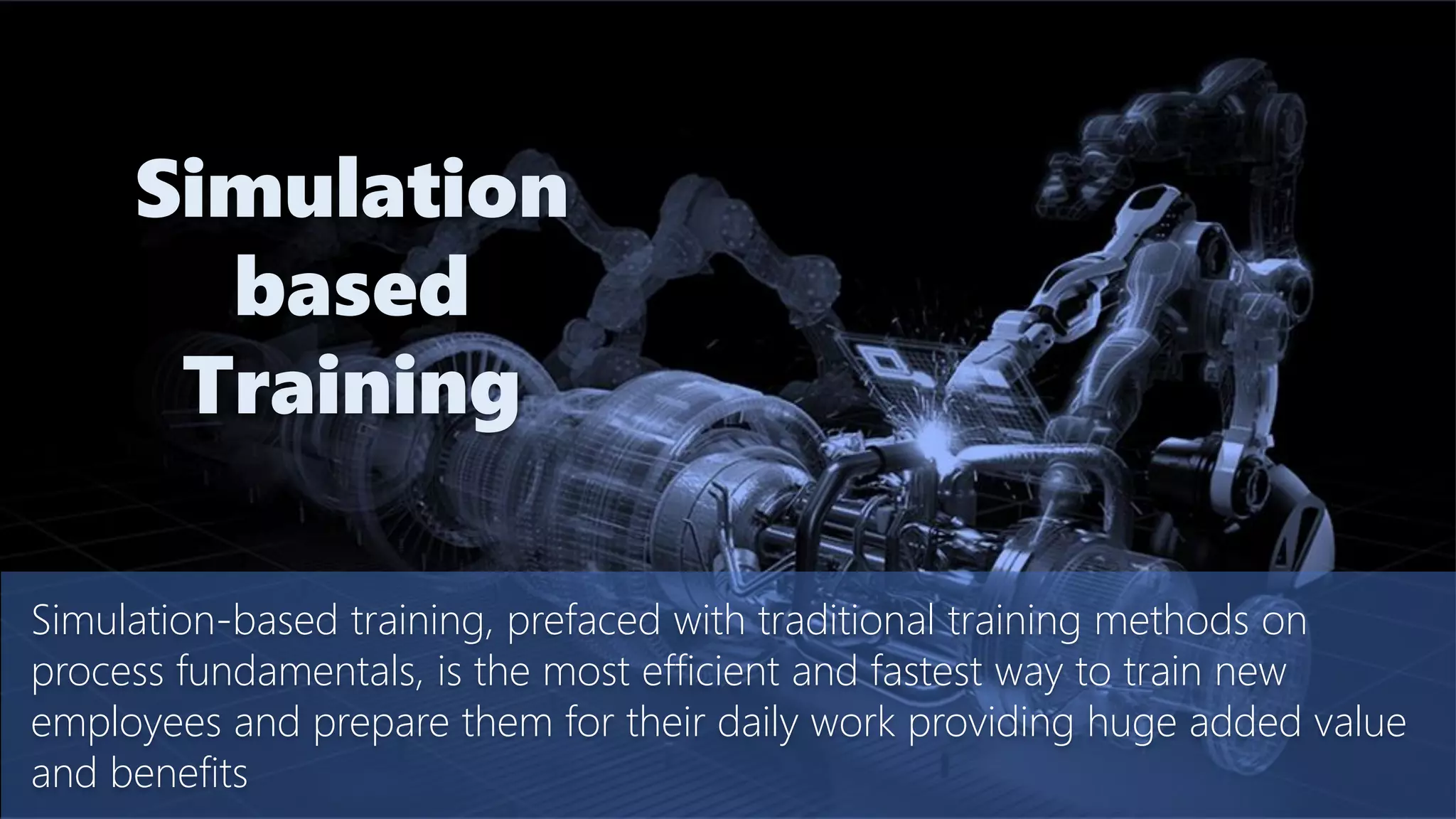 Simulation-based training, prefaced with traditional training methods on
process fundamentals, is the most efficient and fastest way to train new
employees and prepare them for their daily work providing huge added value
and benefits
Simulation
based
Training
 