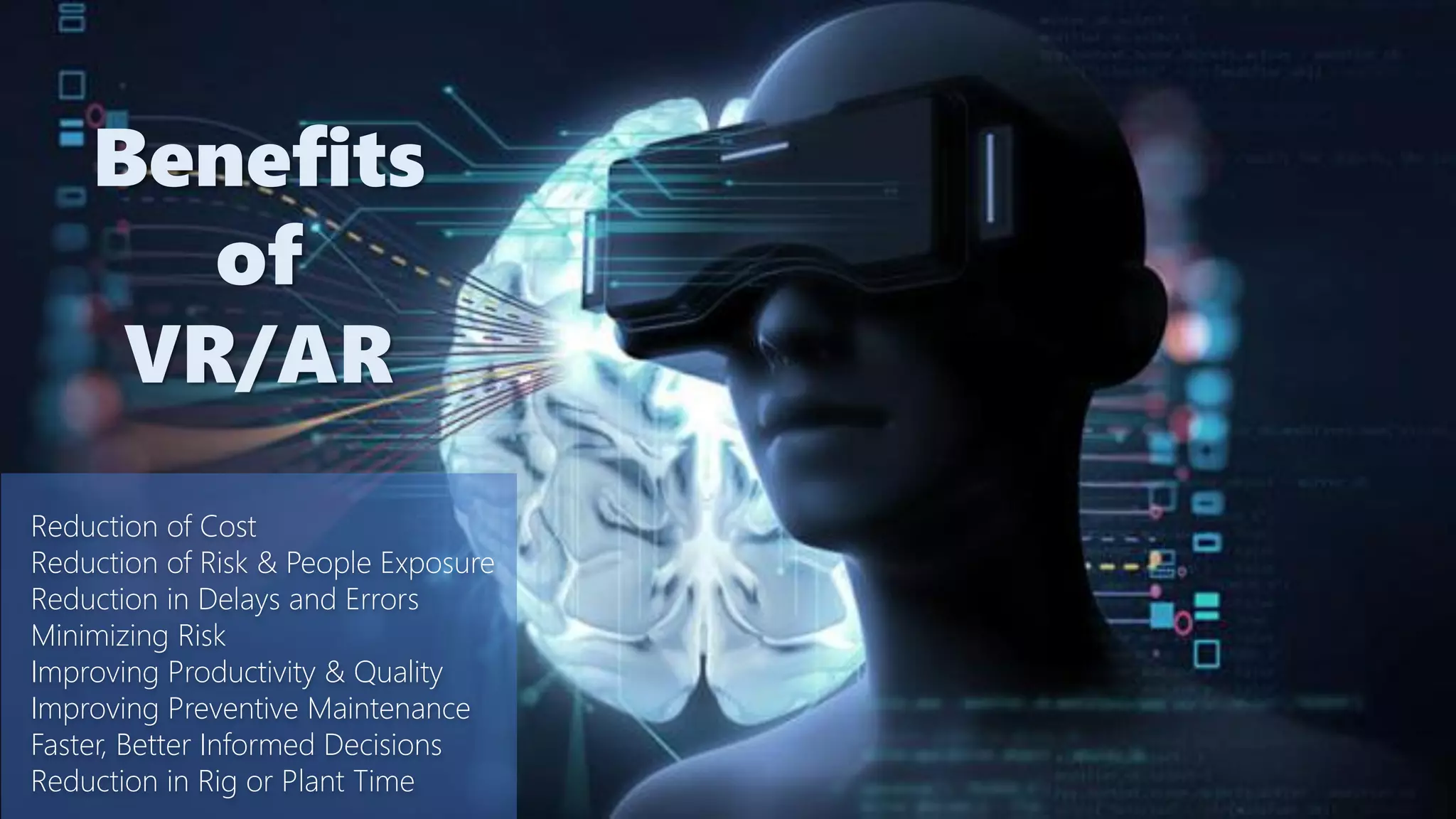 Reduction of Cost
Reduction of Risk & People Exposure
Reduction in Delays and Errors
Minimizing Risk
Improving Productivity & Quality
Improving Preventive Maintenance
Faster, Better Informed Decisions
Reduction in Rig or Plant Time
Benefits
of
VR/AR
 