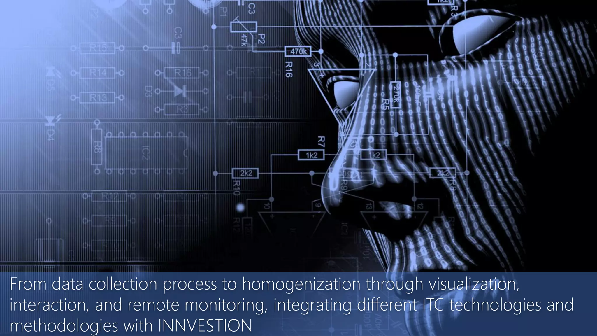 From data collection process to homogenization through visualization,
interaction, and remote monitoring, integrating different ITC technologies and
methodologies with INNVESTION
 