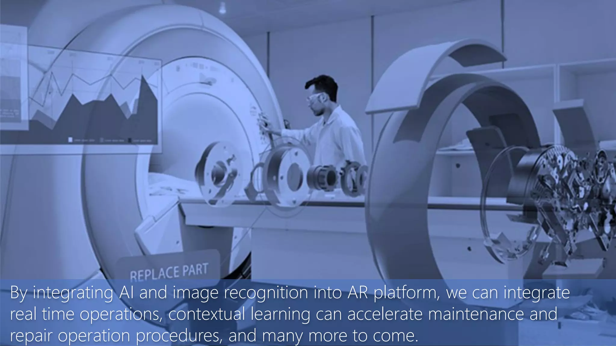 By integrating AI and image recognition into AR platform, we can integrate
real time operations, contextual learning can accelerate maintenance and
repair operation procedures, and many more to come.
 