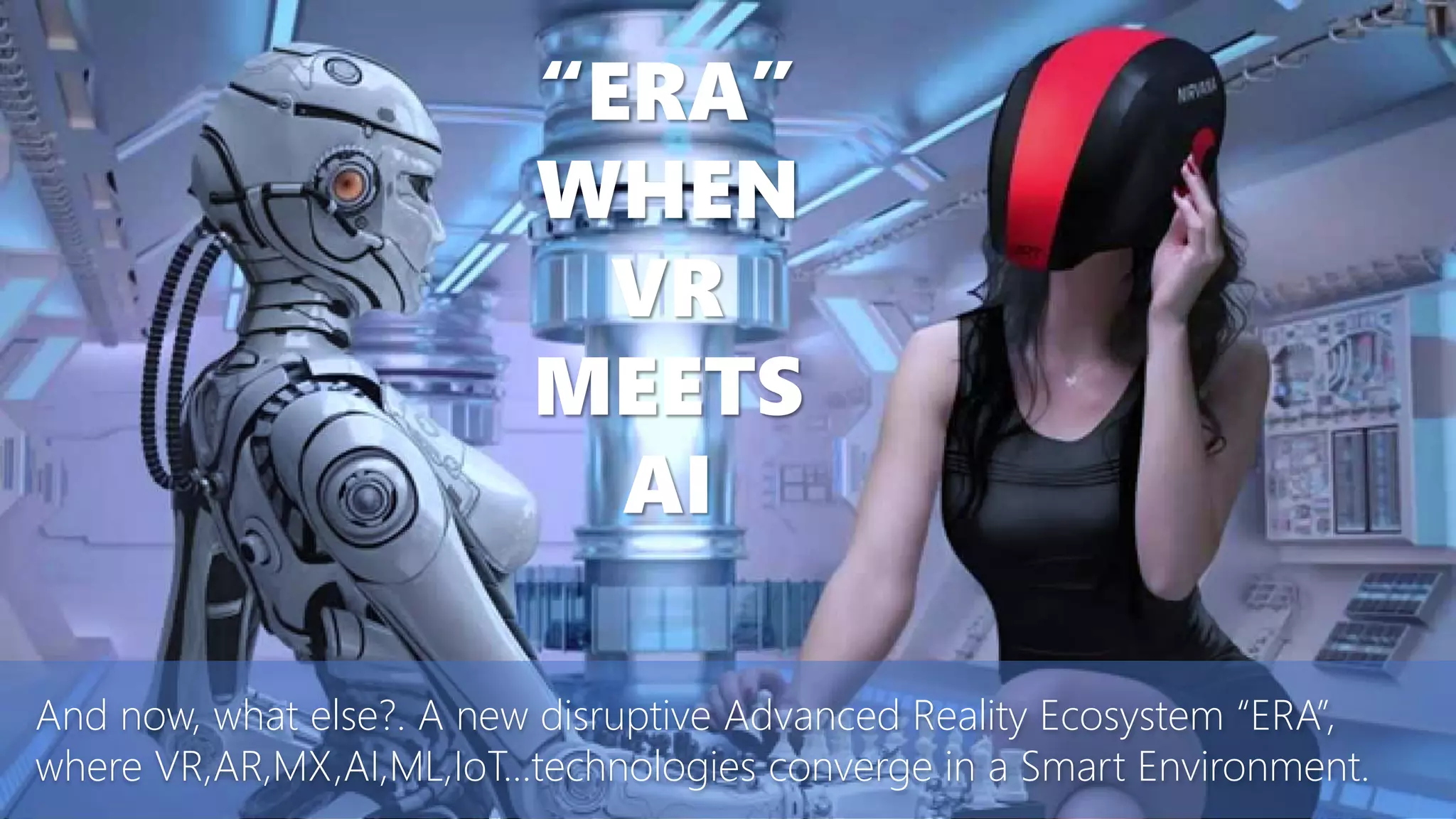 And now, what else?. A new disruptive Advanced Reality Ecosystem “ERA”,
where VR,AR,MX,AI,ML,IoT…technologies converge in a Smart Environment.
“ERA”
WHEN
VR
MEETS
AI
 