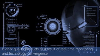 Higher quality products as a result of real-time monitoring
and technology convergence
 