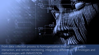 From data collection process to homogenization through visualization,
interaction, and remote monitoring, integrating different ITC technologies and
methodologies with INNVESTION
 