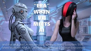 And now, what else?. A new disruptive Advanced Reality Ecosystem “ERA”,
where VR,AR,MX,AI,ML,IoT…technologies converge in a Smart Environment.
“ERA”
WHEN
VR
MEETS
AI
 
