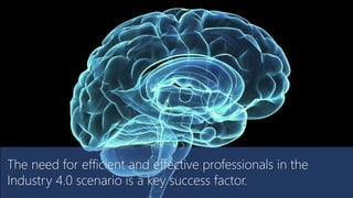 The need for efficient and effective professionals in the
Industry 4.0 scenario is a key success factor.
 