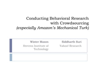 Conducting Behavioral Research
                 with Crowdsourcing
(especially Amazon’s Mechanical Turk)


        Winter Mason       Siddharth Suri
   Stevens Institute of   Yahoo! Research
           Technology
 