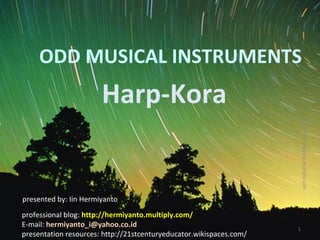 ODD MUSICAL INSTRUMENTS Harp-Kora presented by: Iin Hermiyanto professional blog:  http://hermiyanto.multiply.com/ E-mail:  [email_address] presentation resources: http://21stcenturyeducator.wikispaces.com/ http://hermiyanto.multiply.com 
