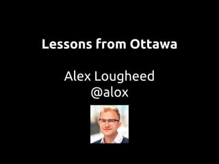 Lessons from Ottawa
Alex Lougheed
@alox

 