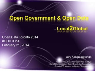 Open Government & Open Data
- Local2Global
Open Data Toronto 2014
#ODDTO14
February 21, 2014.

Jury Konga @jkonga
Co-Founder, Canadian Open Data Institute
Canada Ambassador, Open Knowledge Foundation
Ontario IPC “Access by Design” Ambassador

 