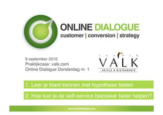 9 september 2010
Praktijkcase: valk.com
Online Dialogue Donderdag nr. 1


1. Leer je klant kennen met hypothese testen

2. Hoe kun je de self-service bezoeker beter helpen?
 