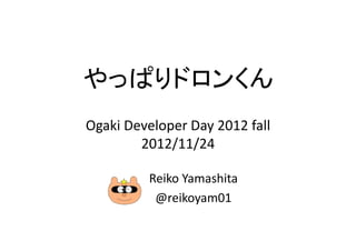 やっぱりドロンくん
Ogaki Developer Day 2012 fall
        2012/11/24

         Reiko Yamashita
          @reikoyam01
 
