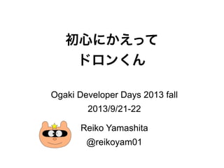 初心にかえって
ドロンくん
Ogaki Developer Days 2013 fall
2013/9/21-22
Reiko Yamashita
@reikoyam01
 