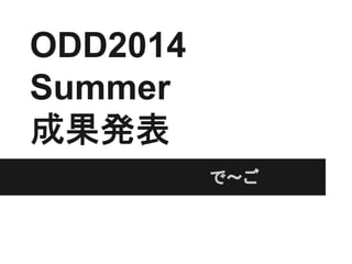 ODD2014
Summer
成果発表
　　　　　　　　　　で～ご
 