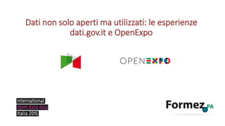 Dati non solo aperti ma utilizzati: le esperienze
dati.gov.it e OpenExpo
 