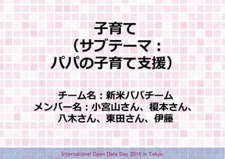 子育て
（サブテーマ：
パパの子育て支援）
チーム名：新米パパチーム
メンバー名：小宮山さん、榎本さん、
八木さん、東田さん、伊藤
International Open Data Day 2016 in Tokyo
 