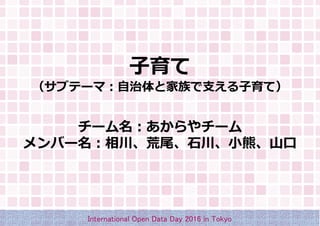 子育て
（サブテーマ：自治体と家族で支える子育て）
チーム名：あからやチーム
メンバー名：相川、荒尾、石川、小熊、山口
International Open Data Day 2016 in Tokyo
 