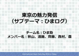 東京の魅力発信
（サブテーマ：ひまログ）
チーム名：ひま助
メンバー名：秋山、遠藤、齊藤、西村、森
International Open Data Day 2016 in Tokyo
 