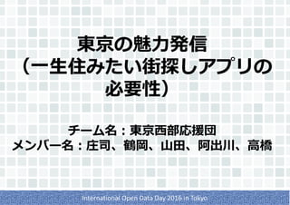 東京の魅力発信
（一生住みたい街探しアプリの
必要性）
チーム名：東京西部応援団
メンバー名：庄司、鶴岡、山田、阿出川、高橋
International Open Data Day 2016 in Tokyo
 