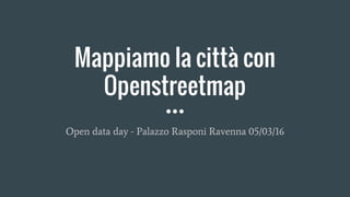 Mappiamo la città con
Openstreetmap
Open data day - Palazzo Rasponi Ravenna 05/03/16
 
