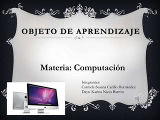 OBJETO DE APRENDIZAJE
Materia: Computación
Integrantes:
Carmela Susana Carillo Hernández
Daysi Karina Nieto Barrón
 