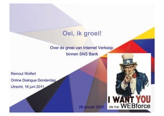 Oei, ik groei!

                        Over de groei van Internet Verkoop
                                binnen SNS Bank



Reinout Wolfert
Online Dialogue Donderdag
Utrecht, 16 juni 2011




                                       28 januari 2005
 