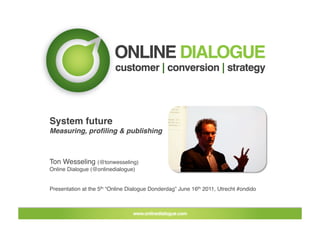 System future!
Measuring, proﬁling & publishing!



Ton Wesseling (@tonwesseling)!
Online Dialogue (@onlinedialogue) 


Presentation at the 5th “Online Dialogue Donderdag” June 16th 2011, Utrecht #ondido!
 