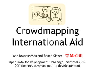 Crowdmapping 
International Aid 
Ana Brandusescu and Renée Sieber 
Open Data for Development Challenge, Montréal 2014 
Défi données ouvertes pour le développement 
 