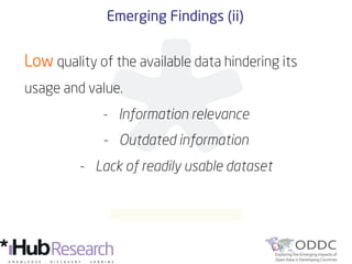 Emerging Findings (ii)
Low quality of the available data hindering its
usage and value.
-  Information relevance
-  Outdated information
-  Lack of readily usable dataset
 