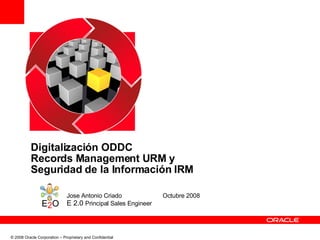 Digitalización ODDC Records Management URM y  Seguridad de la Información IRM Jose Antonio Criado Octubre 2008 E 2.0  Principal Sales Engineer 