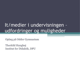 It/medier i undervisningen –  udfordringer og muligheder Oplæg på Odder Gymnasium Thorkild Hanghøj Institut for Didaktik, DPU 